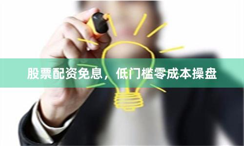 股票配资免息，低门槛零成本操盘