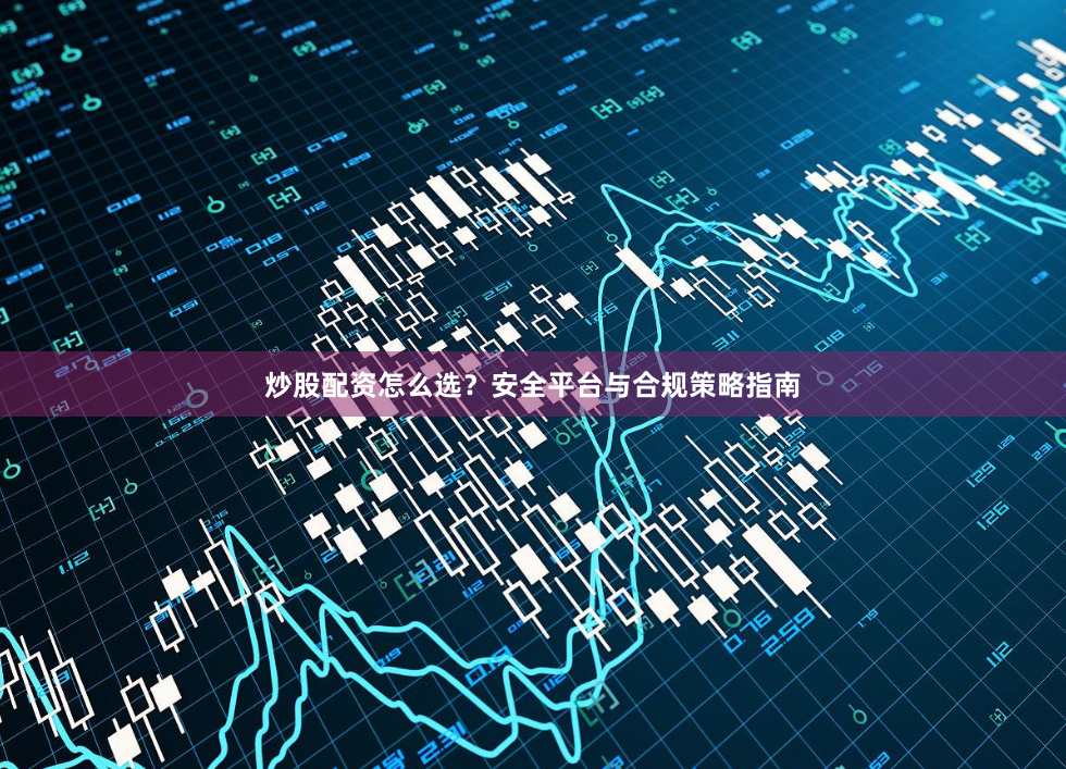 炒股配资怎么选？安全平台与合规策略指南