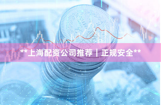 **上海配资公司推荐｜正规安全**