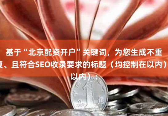 基于“北京配资开户”关键词，为您生成不重复、且符合SEO收录要求的标题（均控制在以内）：