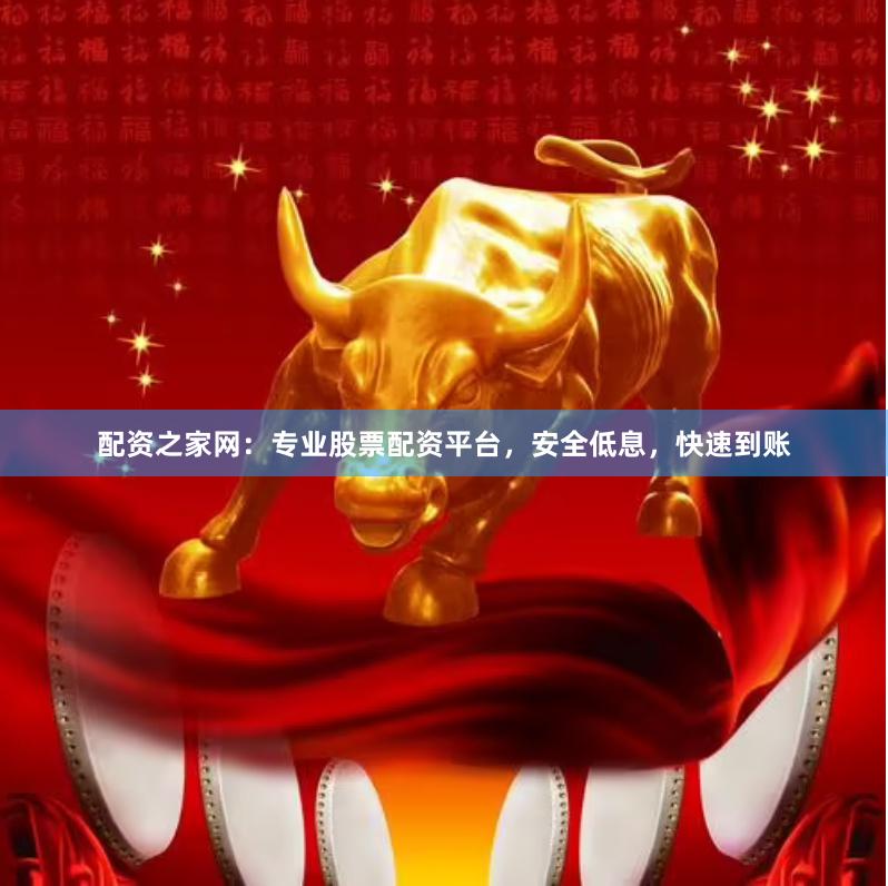 配资之家网：专业股票配资平台，安全低息，快速到账