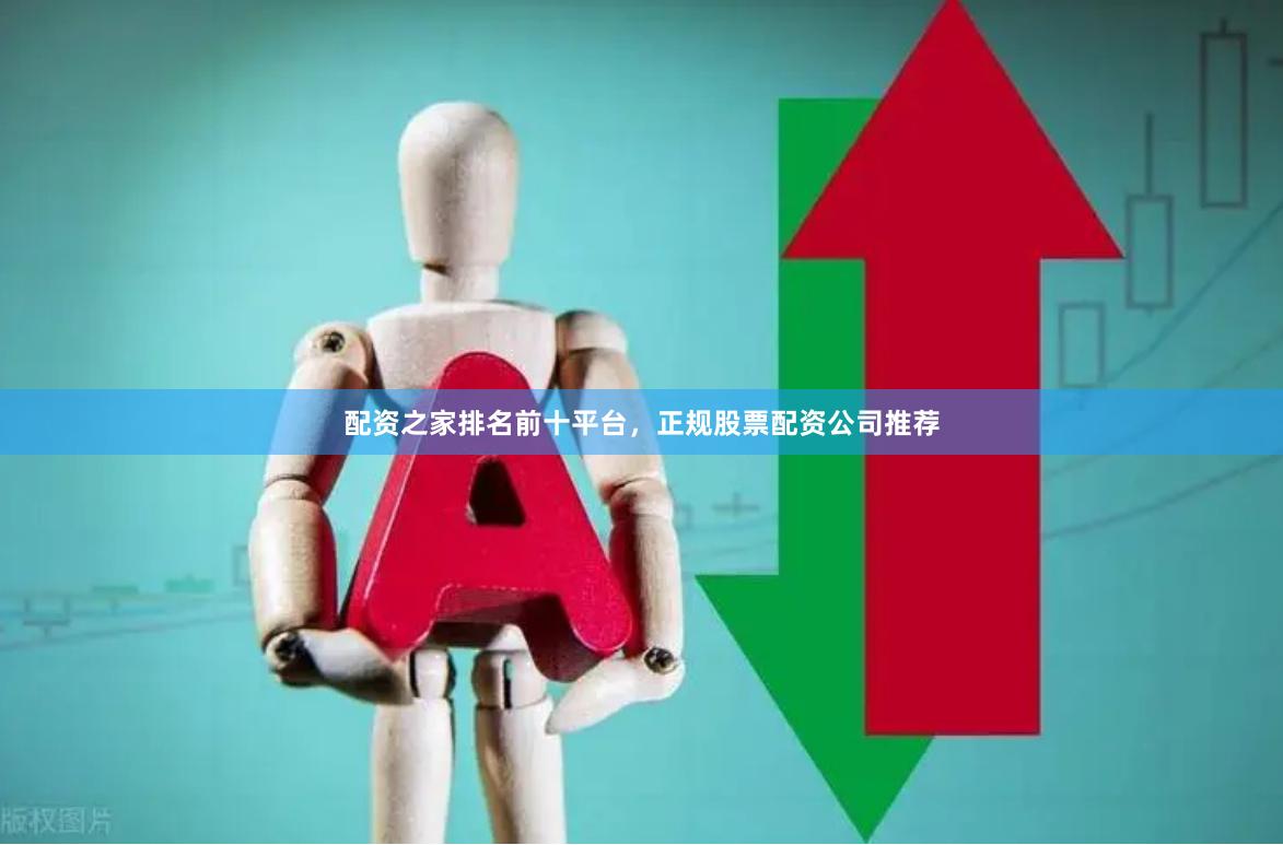 配资之家排名前十平台，正规股票配资公司推荐