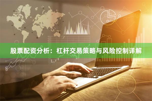 股票配资分析：杠杆交易策略与风险控制详解